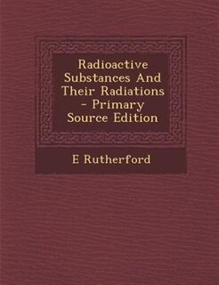 Radioactive Substances And Their Radiations  - Primary Source Edition