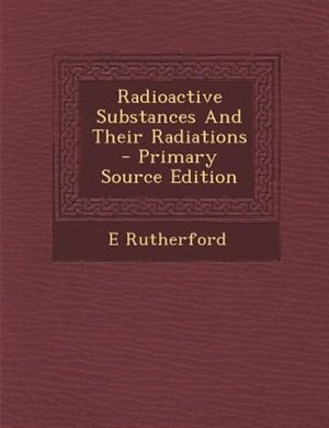 Radioactive Substances And Their Radiations  - Primary Source Edition