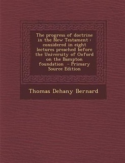 The progress of doctrine in the New Testament: considered in eight lectures preached before the University of Oxford on the Bampton foundation  -