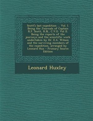 Front cover_Scott's last expedition ... Vol. I. Being the Journals of Captain R.F. Scott, R.N., C.V.O. Vol II. Being the reports of the journeys and the scientific work undertaken by Dr. E.A. Wilson and the surviving members of the expedition, arranged by Leonard Hux