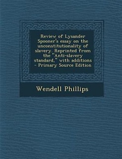Review of Lysander Spooner's essay on the unconstitutionality of slavery. Reprinted from the Anti-slavery standard, with additions
