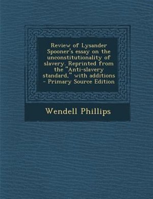 Review of Lysander Spooner's essay on the unconstitutionality of slavery. Reprinted from the Anti-slavery standard, with additions