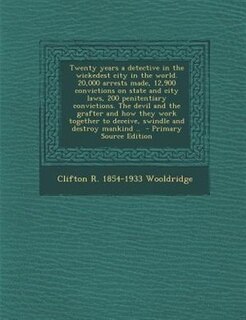 Couverture_Twenty years a detective in the wickedest city in the world. 20,000 arrests made, 12,900 convictions on state and city laws, 200 penitentiary convictions. The devil and the grafter and how they work together to deceive, swindle and destroy mankind ..  - P