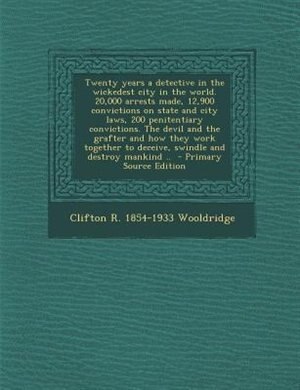 Couverture_Twenty years a detective in the wickedest city in the world. 20,000 arrests made, 12,900 convictions on state and city laws, 200 penitentiary convictions. The devil and the grafter and how they work together to deceive, swindle and destroy mankind ..  - P