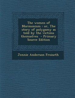 The women of Mormonism: or, The story of polygamy as told by the victims themselves  - Primary Source Edition