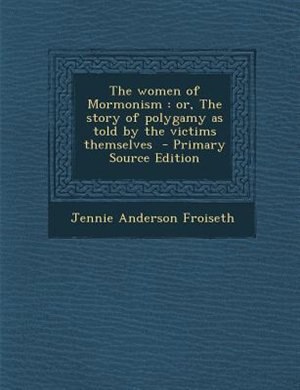 The women of Mormonism: or, The story of polygamy as told by the victims themselves  - Primary Source Edition