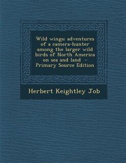 Wild wings; adventures of a camera-hunter among the larger wild birds of North America on sea and land  - Primary Source Edition
