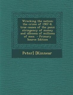 Front cover_Wrecking the nation; the crime of 1907-8, true causes of the panic stringency of money and idleness of millions of men