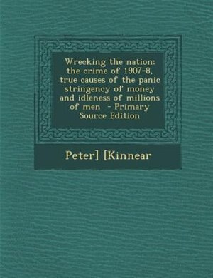 Front cover_Wrecking the nation; the crime of 1907-8, true causes of the panic stringency of money and idleness of millions of men