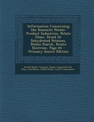 Front cover_Information Concerning the Domestic Potato-Product Industries, Potato Flour, Dried Or Dehydrated Potatoes, Potato Starch, Potato Dextrine, Page 84 - Primary Source Edition