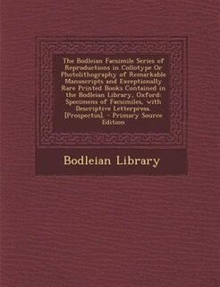 The Bodleian Facsimile Series of Reproductions in Collotype Or Photolithography of Remarkable Manuscripts and Exceptionally Rare Printed Books Contained in the Bodleian Library, Oxford: Specimens of Facsimiles, with Descriptive Letterpress. [Prospectus].