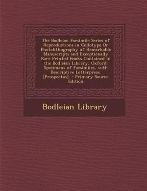 The Bodleian Facsimile Series of Reproductions in Collotype Or Photolithography of Remarkable Manuscripts and Exceptionally Rare Printed Books Contained in the Bodleian Library, Oxford: Specimens of Facsimiles, with Descriptive Letterpress. [Prospectus].