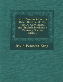 Latin Pronunciation: A Brief Outline of the Roman, Continental and English Methods - Primary Source Edition