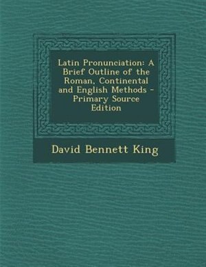 Latin Pronunciation: A Brief Outline of the Roman, Continental and English Methods - Primary Source Edition