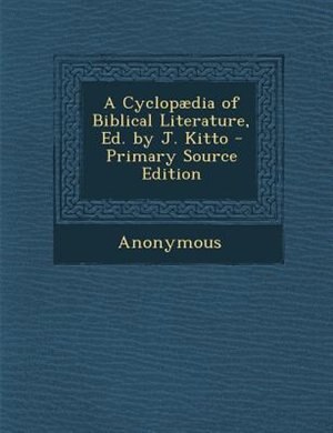 A Cyclopµdia of Biblical Literature, Ed. by J. Kitto - Primary Source Edition