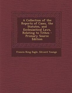 Front cover_A Collection of the Reports of Cases, the Statutes, and Ecclesiastical Laws, Relating to Tithes - Primary Source Edition