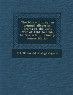 The blue and gray; an original allegorical drama of the Civil War of 1861 to 1866. In five acts  - Primary Source Edition