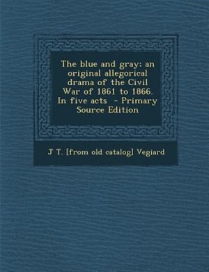 The blue and gray; an original allegorical drama of the Civil War of 1861 to 1866. In five acts  - Primary Source Edition