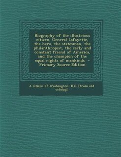 Biography of the illustrious citizen, General Lafayette, the hero, the statesman, the philanthropist, the early and constant friend of America, and the champion of the equal rights of mankinds  - Primary Source Edition