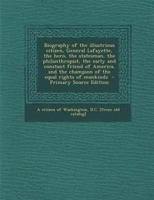 Biography of the illustrious citizen, General Lafayette, the hero, the statesman, the philanthropist, the early and constant friend of America, and the champion of the equal rights of mankinds  - Primary Source Edition