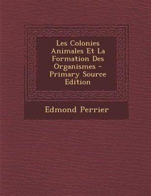Front cover_Les Colonies Animales Et La Formation Des Organismes - Primary Source Edition
