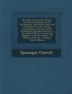 The Book of Common Prayer, and Administration of the Sacraments: And Other Rites and Ceremonies of the Church, According to the Use of the Protestant Episcopal Chur