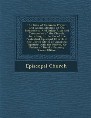 The Book of Common Prayer, and Administration of the Sacraments: And Other Rites and Ceremonies of the Church, According to the Use of the Protestant Episcopal Chur