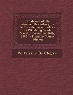 The drama of the nineteenth century: a lecture delivered before the Pittsburg Secular Society, December 16th, 1888