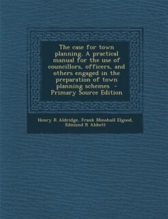 Front cover_The case for town planning. A practical manual for the use of councillors, officers, and others engaged in the preparation of town planning schemes  - Primary Source Edition