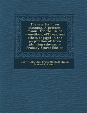 Front cover_The case for town planning. A practical manual for the use of councillors, officers, and others engaged in the preparation of town planning schemes  - Primary Source Edition