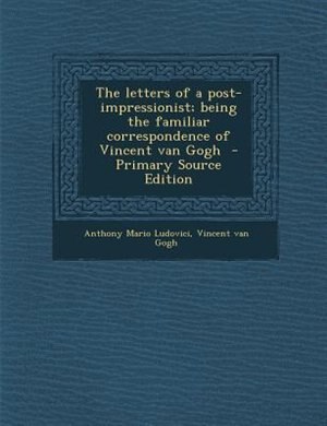 The letters of a post-impressionist; being the familiar correspondence of Vincent van Gogh  - Primary Source Edition