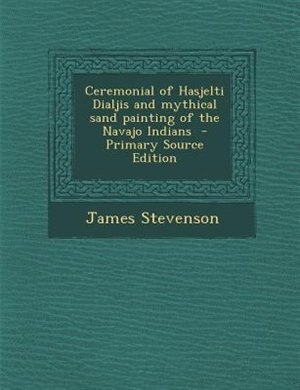 Ceremonial of Hasjelti Dialjis and mythical sand painting of the Navajo Indians  - Primary Source Edition