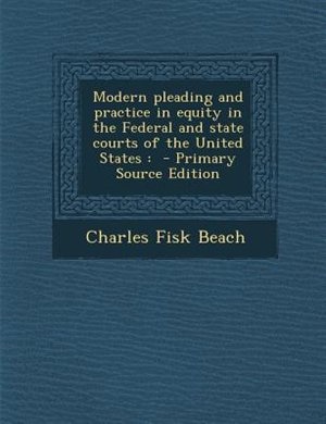 Modern pleading and practice in equity in the Federal and state courts of the United States: - Primary Source Edition