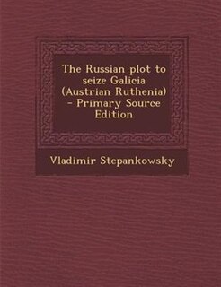 Front cover_The Russian plot to seize Galicia (Austrian Ruthenia)  - Primary Source Edition