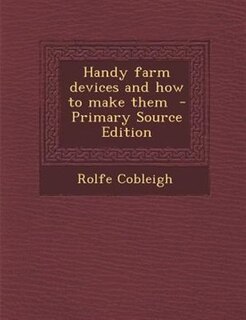 Handy farm devices and how to make them  - Primary Source Edition