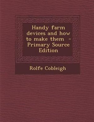 Handy farm devices and how to make them  - Primary Source Edition