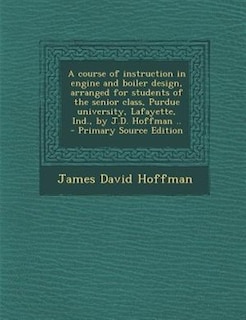Front cover_A course of instruction in engine and boiler design, arranged for students of the senior class, Purdue university, Lafayette, Ind., by J.D. Hoffman ..