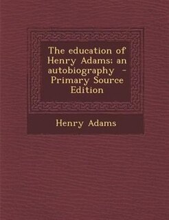 The education of Henry Adams; an autobiography  - Primary Source Edition