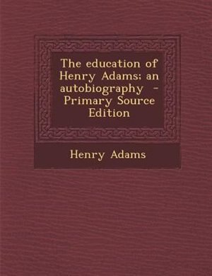The education of Henry Adams; an autobiography  - Primary Source Edition