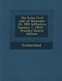 The Swiss Civil code of December 10, 1907 (effective January 1, 1912)  - Primary Source Edition