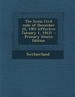 The Swiss Civil code of December 10, 1907 (effective January 1, 1912)  - Primary Source Edition