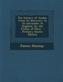 Couverture_The history of Acadia, from its discovery to its surrender to England, by the Treaty of Paris  - Primary Source Edition