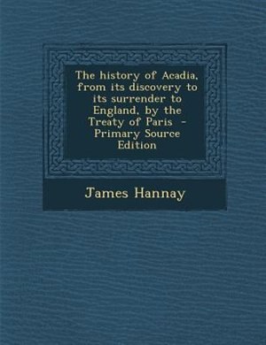 Couverture_The history of Acadia, from its discovery to its surrender to England, by the Treaty of Paris  - Primary Source Edition