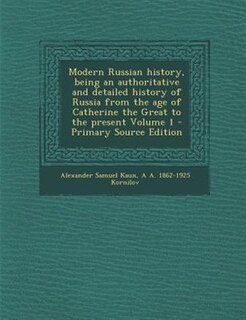 Modern Russian history, being an authoritative and detailed history of Russia from the age of Catherine the Great to the present Volume 1 - Primary Source Edition