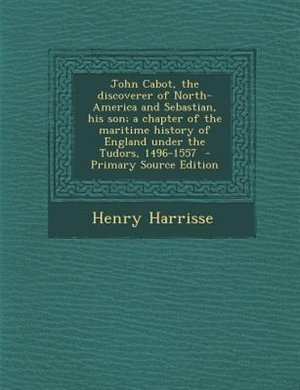 John Cabot, the discoverer of North-America and Sebastian, his son; a chapter of the maritime history of England under the Tudors, 1496-1557  - Primary Source Edition