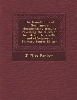 The foundations of Germany; a documentary account revealing the causes of her strength, wealth, and efficiency  - Primary Source Edition