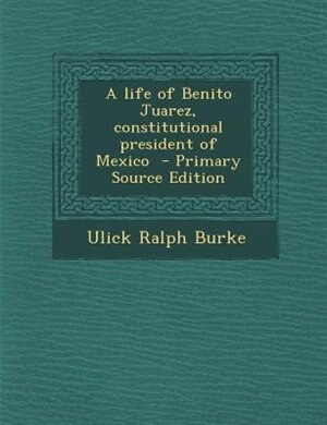 A life of Benito Juarez, constitutional president of Mexico  - Primary Source Edition