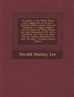 Front cover_The ghost in the White House, some suggestions as to how a hundred million people (who are supposed in a vague, helpless way to haunt the White House) can make themselves felt with a president, how they can back him up, express themselves to him, be expre