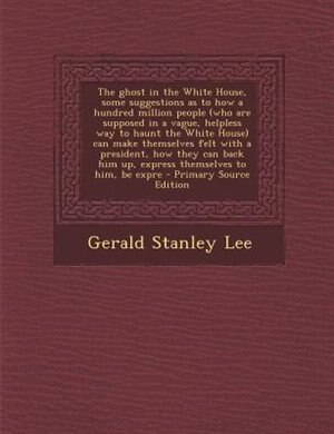 Front cover_The ghost in the White House, some suggestions as to how a hundred million people (who are supposed in a vague, helpless way to haunt the White House) can make themselves felt with a president, how they can back him up, express themselves to him, be expre