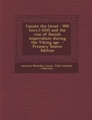 Canute the Great: 995 (circ.)-1035 and the rise of Danish imperialism during the Viking age  - Primary Source Edition